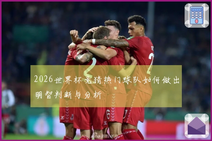 2026世界杯竞猜热门球队如何做出明智判断与分析